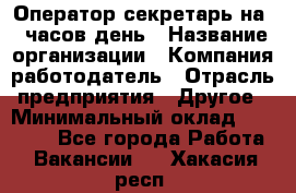 Оператор-секретарь на 5 часов день › Название организации ­ Компания-работодатель › Отрасль предприятия ­ Другое › Минимальный оклад ­ 28 000 - Все города Работа » Вакансии   . Хакасия респ.